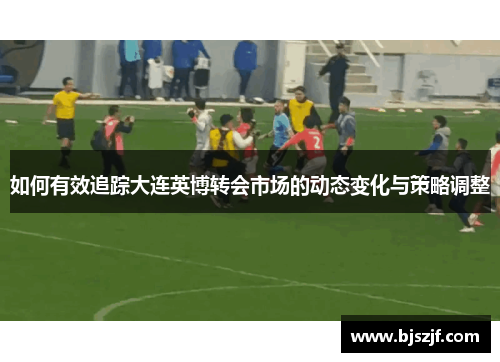 如何有效追踪大连英博转会市场的动态变化与策略调整