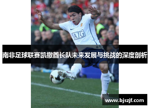 南非足球联赛凯撒酋长队未来发展与挑战的深度剖析