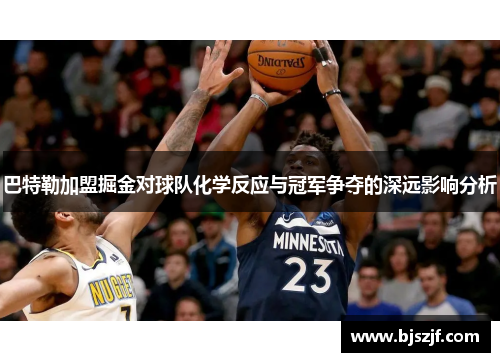 巴特勒加盟掘金对球队化学反应与冠军争夺的深远影响分析