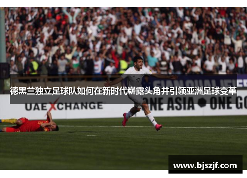德黑兰独立足球队如何在新时代崭露头角并引领亚洲足球变革