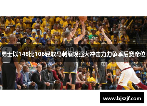 勇士以148比106轻取马刺展现强大冲击力力争季后赛席位