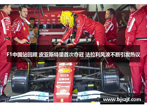 F1中国站回顾 皮亚斯特里首次夺冠 法拉利风波不断引发热议