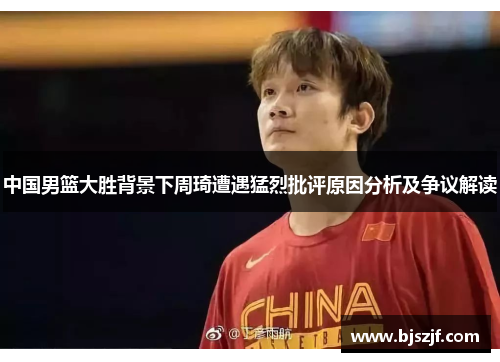 中国男篮大胜背景下周琦遭遇猛烈批评原因分析及争议解读