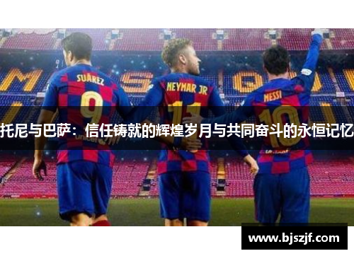 托尼与巴萨：信任铸就的辉煌岁月与共同奋斗的永恒记忆