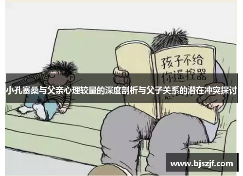 小孔塞桑与父亲心理较量的深度剖析与父子关系的潜在冲突探讨