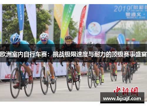 欧洲室内自行车赛：挑战极限速度与耐力的顶级赛事盛宴