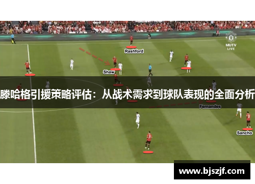 滕哈格引援策略评估：从战术需求到球队表现的全面分析