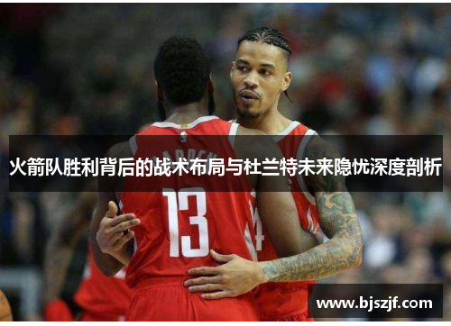 火箭队胜利背后的战术布局与杜兰特未来隐忧深度剖析