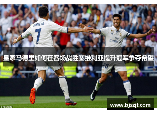 皇家马德里如何在客场战胜塞维利亚提升冠军争夺希望