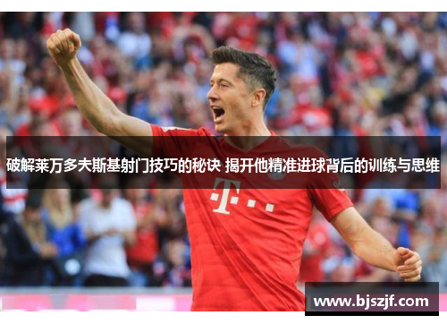 破解莱万多夫斯基射门技巧的秘诀 揭开他精准进球背后的训练与思维