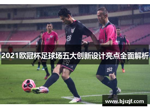 2021欧冠杯足球场五大创新设计亮点全面解析