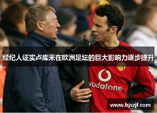 经纪人证实卢库米在欧洲足坛的巨大影响力逐步提升 经纪人证实卢库米在欧洲足坛的巨大影响力逐步提升
