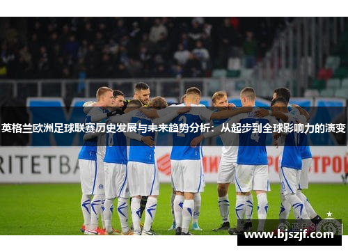 英格兰欧洲足球联赛历史发展与未来趋势分析：从起步到全球影响力的演变