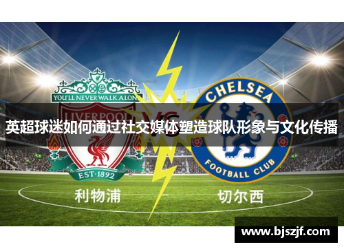 英超球迷如何通过社交媒体塑造球队形象与文化传播