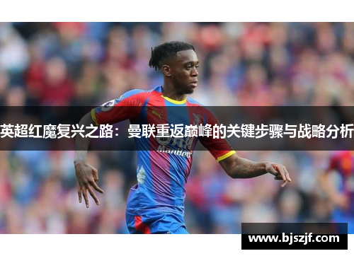 英超红魔复兴之路:曼联重返巅峰的关键步骤与战略分析 英超红魔复兴之路:曼联重返巅峰的关键步骤与战略分析