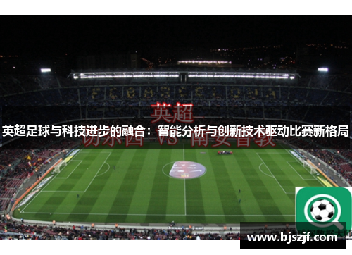 英超足球与科技进步的融合：智能分析与创新技术驱动比赛新格局