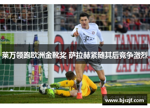 莱万领跑欧洲金靴奖 萨拉赫紧随其后竞争激烈