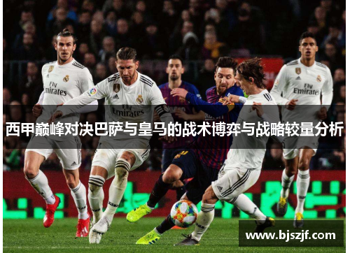 西甲巅峰对决巴萨与皇马的战术博弈与战略较量分析