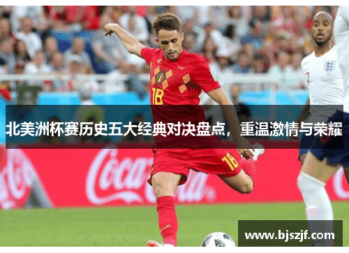 北美洲杯赛历史五大经典对决盘点，重温激情与荣耀