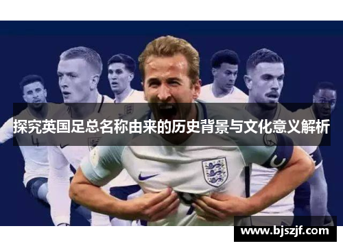 探究英国足总名称由来的历史背景与文化意义解析