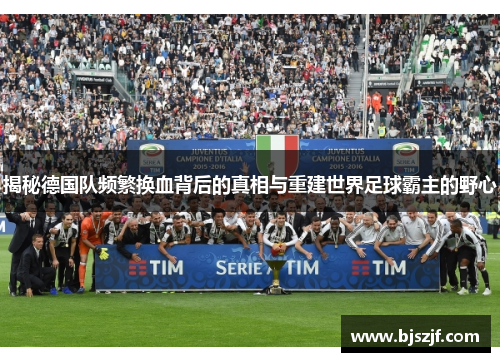 揭秘德国队频繁换血背后的真相与重建世界足球霸主的野心