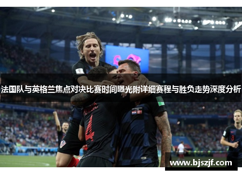 法国队与英格兰焦点对决比赛时间曝光附详细赛程与胜负走势深度分析