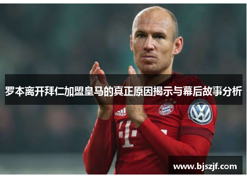 罗本离开拜仁加盟皇马的真正原因揭示与幕后故事分析 罗本离开拜仁加盟皇马的真正原因揭示与幕后故事分析