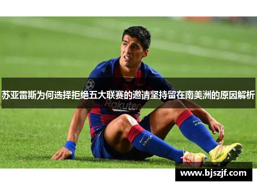 苏亚雷斯为何选择拒绝五大联赛的邀请坚持留在南美洲的原因解析 苏亚雷斯为何选择拒绝五大联赛的邀请坚持留在南美洲的原因解析