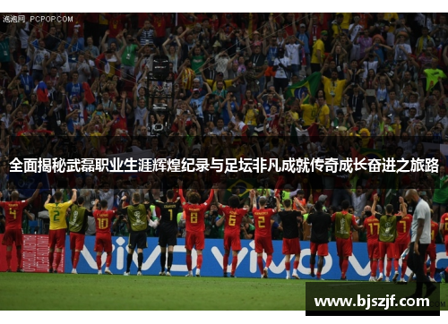 全面揭秘武磊职业生涯辉煌纪录与足坛非凡成就传奇成长奋进之旅路 全面揭秘武磊职业生涯辉煌纪录与足坛非凡成就传奇成长奋进之旅路