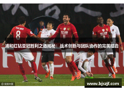 浦和红钻亚冠胜利之道揭秘：战术创新与团队协作的完美结合