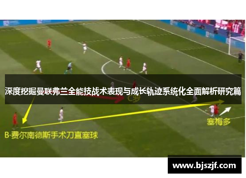 深度挖掘曼联弗兰全能技战术表现与成长轨迹系统化全面解析研究篇 深度挖掘曼联弗兰全能技战术表现与成长轨迹系统化全面解析研究篇