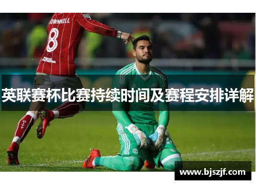 英联赛杯比赛持续时间及赛程安排详解 英联赛杯比赛持续时间及赛程安排详解