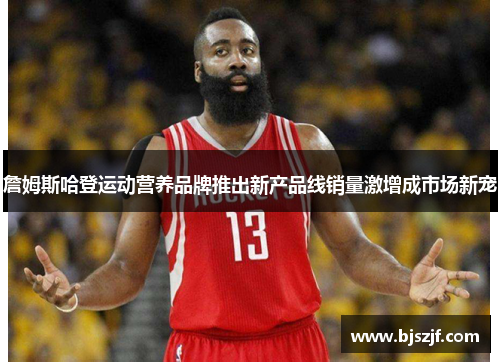 詹姆斯哈登运动营养品牌推出新产品线销量激增成市场新宠 詹姆斯哈登运动营养品牌推出新产品线销量激增成市场新宠