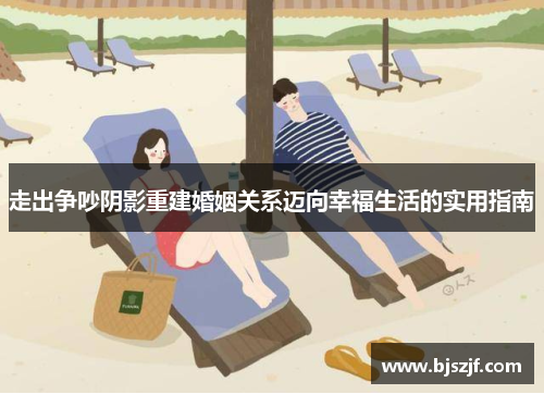 走出争吵阴影重建婚姻关系迈向幸福生活的实用指南