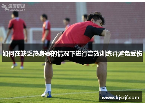 如何在缺乏热身赛的情况下进行高效训练并避免受伤
